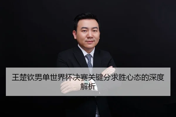 王楚钦男单世界杯决赛关键分求胜心态的深度解析