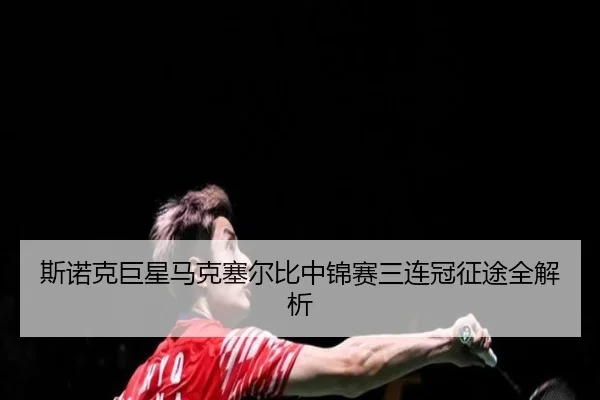 斯诺克巨星马克塞尔比中锦赛三连冠征途全解析
